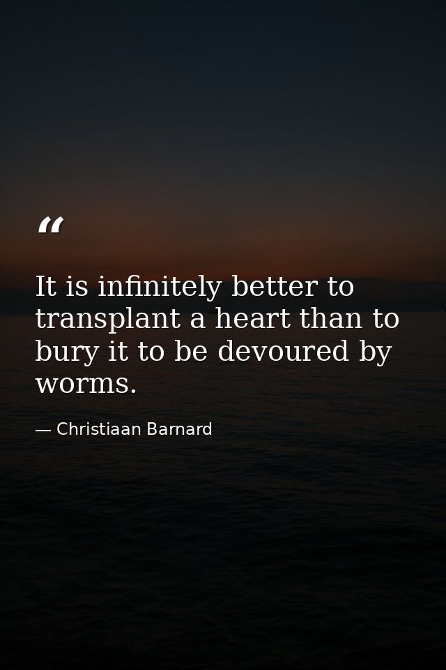 It is infinitely better to transplant a heart than to bury it to be devoured by worms. — Christiaan Barnard