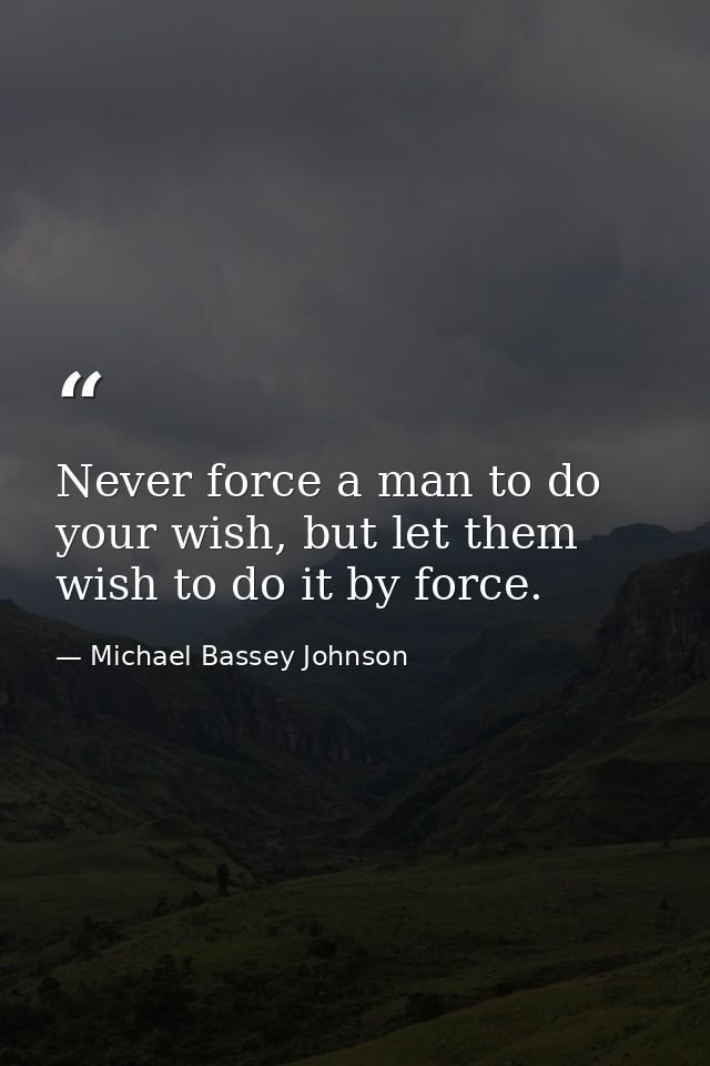 Never force a man to do your wish, but let them wish to do it by force. — Michael Bassey Johnson
