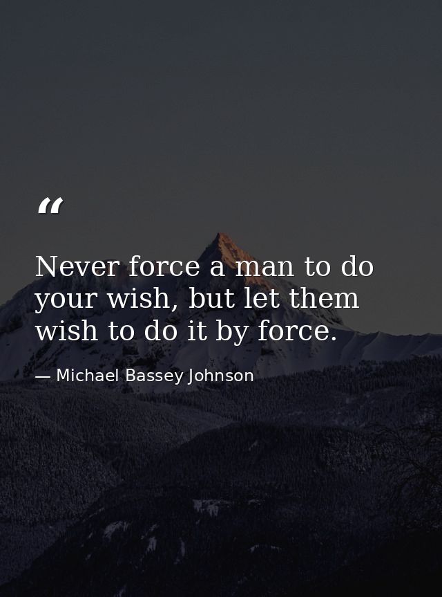 Never force a man to do your wish, but let them wish to do it by force. — Michael Bassey Johnson