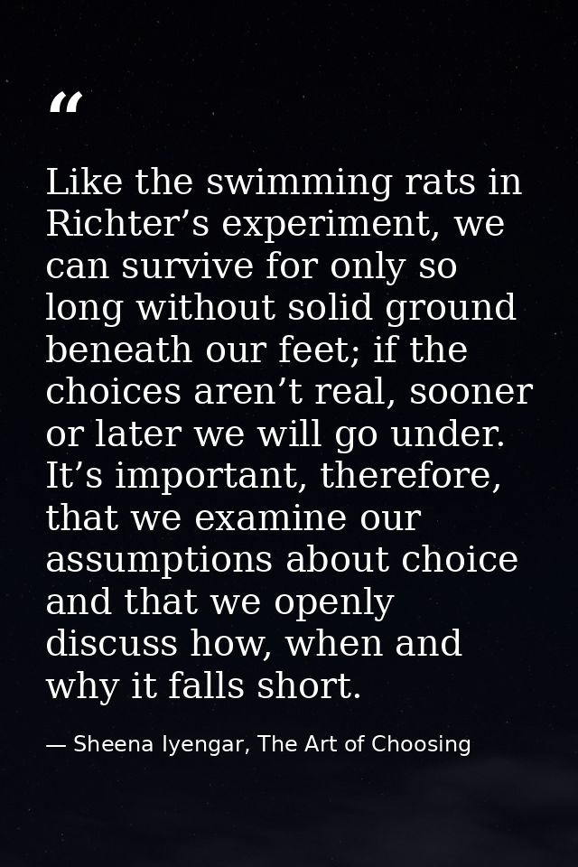 Like the swimming rats in Richter’s experiment, we can survive for only so long without solid ground beneath our feet; i — Sheena Iyengar, The Art of Choosing