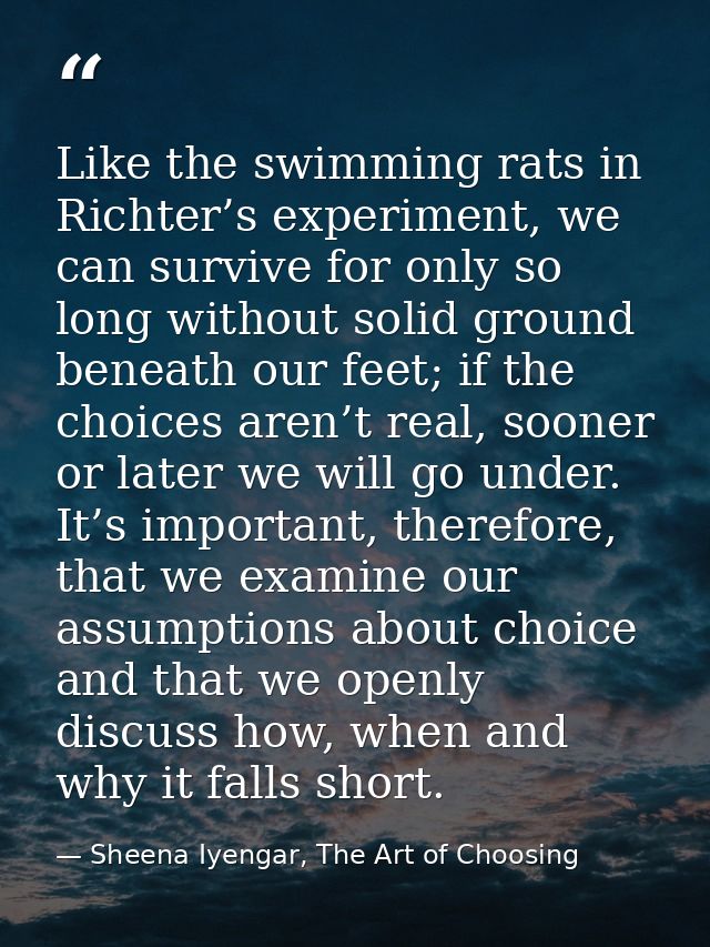 Like the swimming rats in Richter’s experiment, we can survive for only so long without solid ground beneath our feet; i — Sheena Iyengar, The Art of Choosing