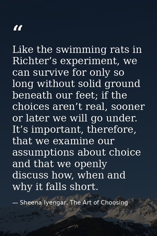 Like the swimming rats in Richter’s experiment, we can survive for only so long without solid ground beneath our feet; i — Sheena Iyengar, The Art of Choosing