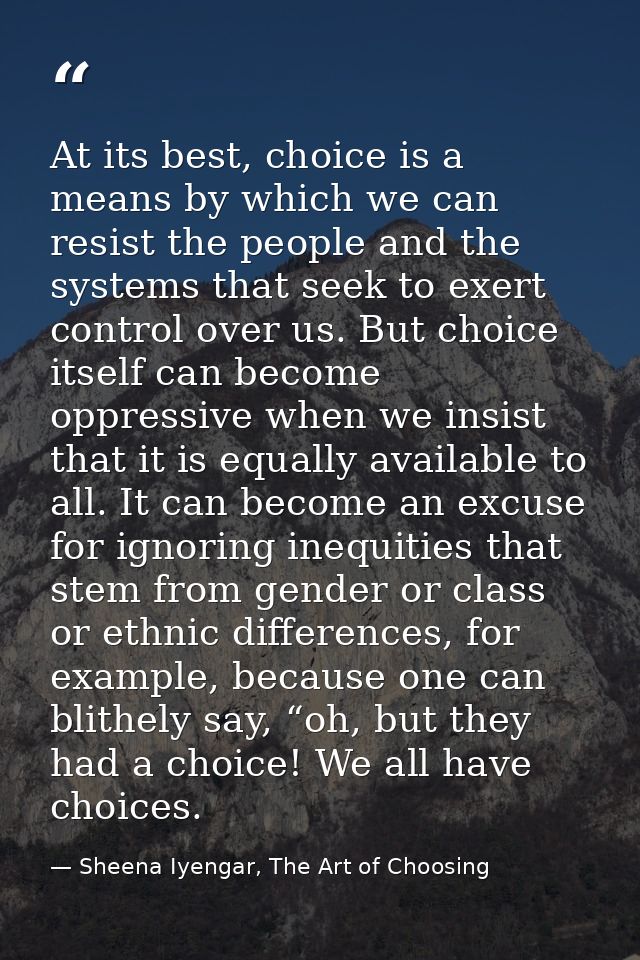 At its best, choice is a means by which we can resist the people and the systems that seek to exert control over us. But — Sheena Iyengar, The Art of Choosing