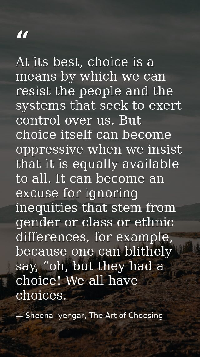 At its best, choice is a means by which we can resist the people and the systems that seek to exert control over us. But — Sheena Iyengar, The Art of Choosing
