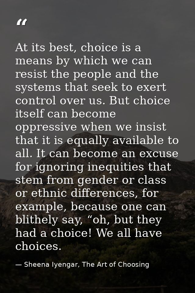 At its best, choice is a means by which we can resist the people and the systems that seek to exert control over us. But — Sheena Iyengar, The Art of Choosing