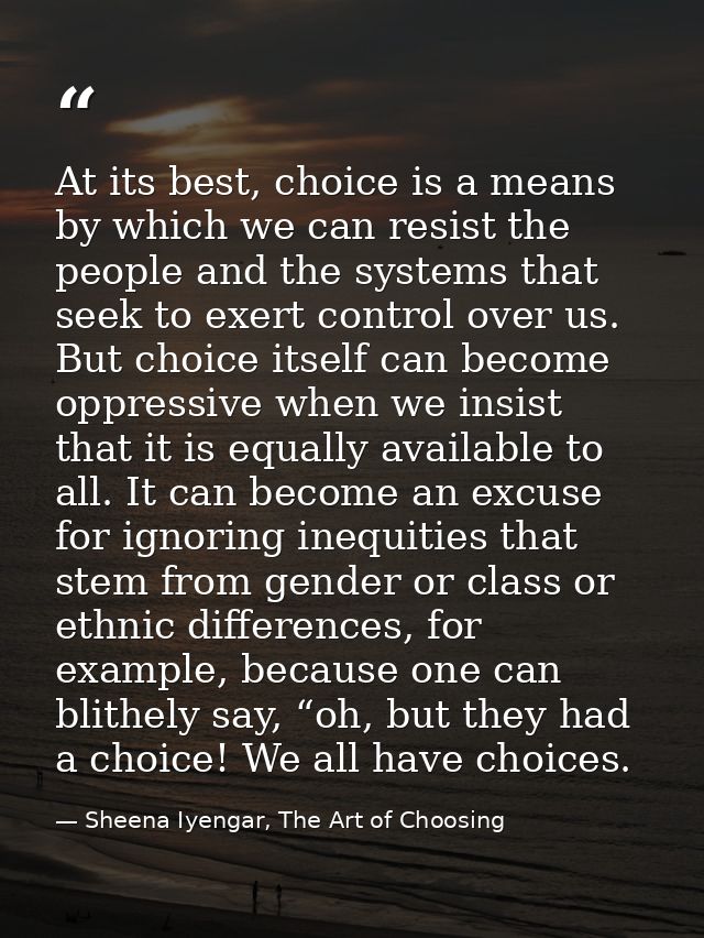 At its best, choice is a means by which we can resist the people and the systems that seek to exert control over us. But — Sheena Iyengar, The Art of Choosing