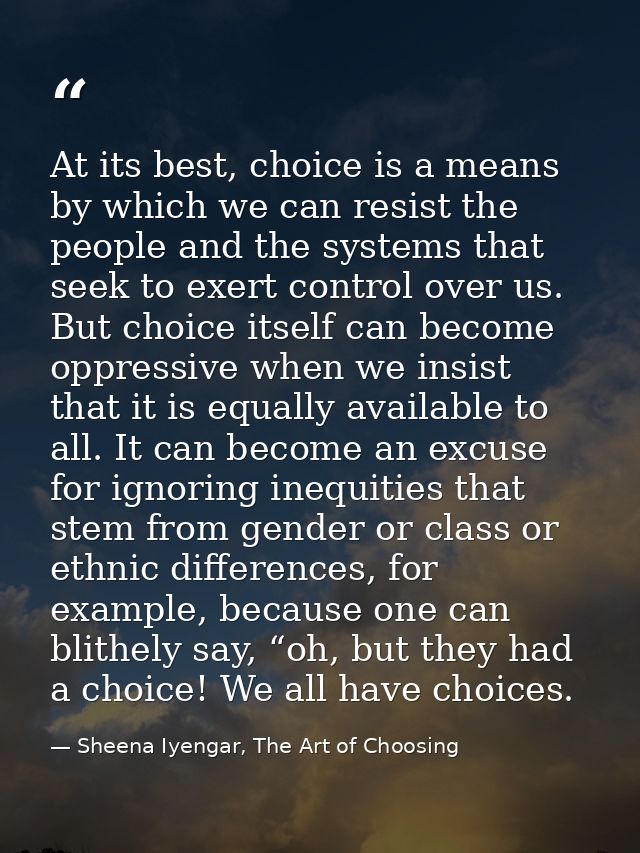 At its best, choice is a means by which we can resist the people and the systems that seek to exert control over us. But — Sheena Iyengar, The Art of Choosing