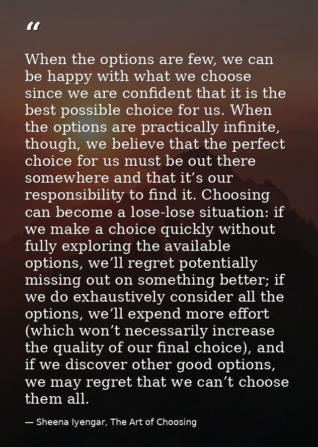 When the options are few, we can be happy with what we choose since we are confident that it is the best possible choice — Sheena Iyengar, The Art of Choosing