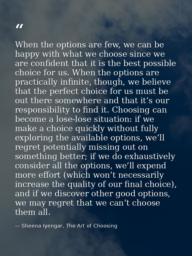 When the options are few, we can be happy with what we choose since we are confident that it is the best possible choice — Sheena Iyengar, The Art of Choosing