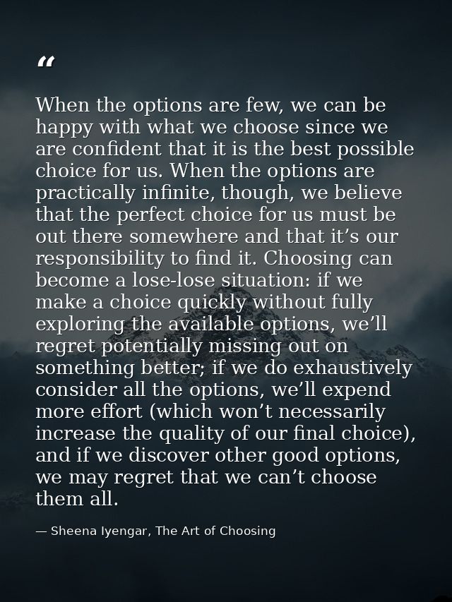 When the options are few, we can be happy with what we choose since we are confident that it is the best possible choice — Sheena Iyengar, The Art of Choosing