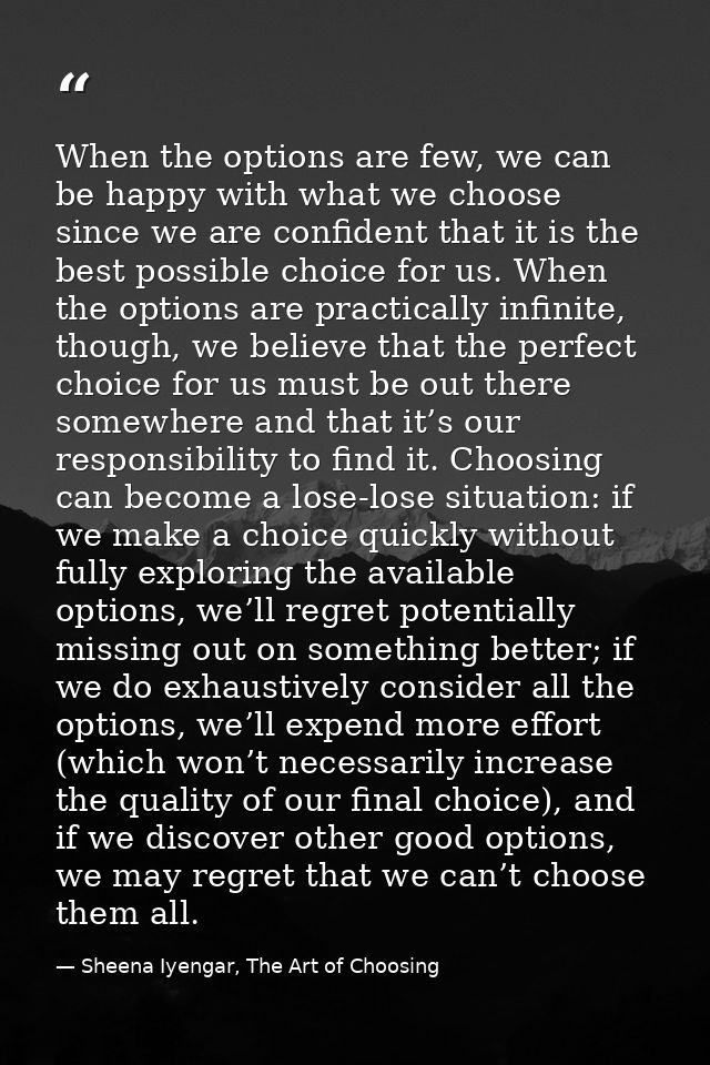 When the options are few, we can be happy with what we choose since we are confident that it is the best possible choice — Sheena Iyengar, The Art of Choosing