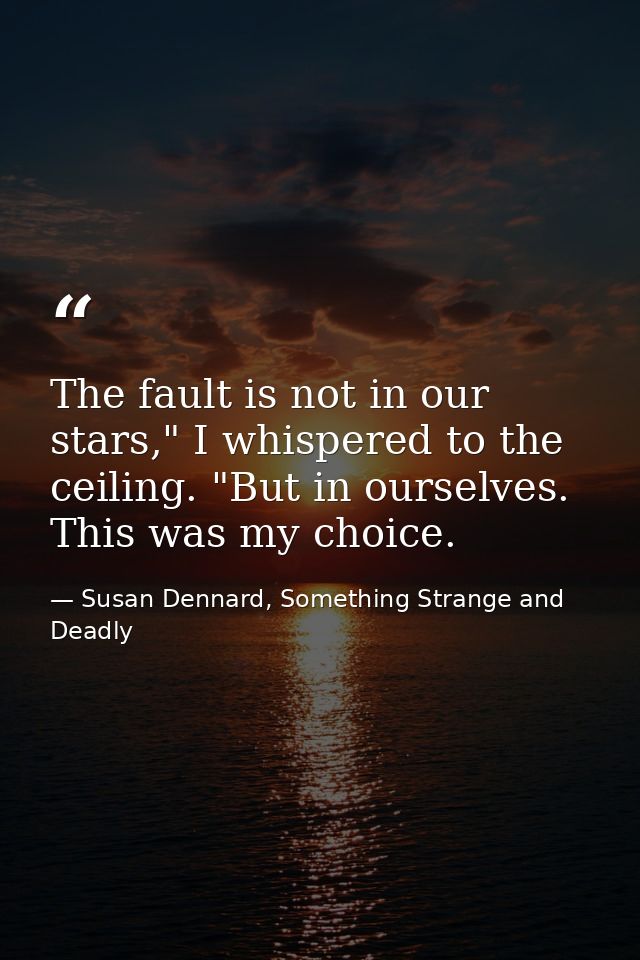 The fault is not in our stars," I whispered to the ceiling. "But in ourselves. This was my choice. — Susan Dennard, Something Strange and Deadly