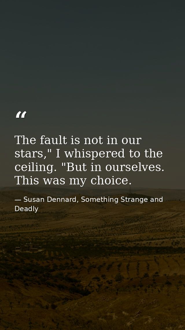 The fault is not in our stars," I whispered to the ceiling. "But in ourselves. This was my choice. — Susan Dennard, Something Strange and Deadly