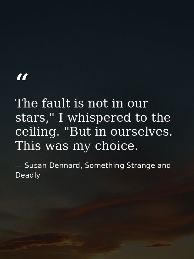 The fault is not in our stars," I whispered to the ceiling. "But in ourselves. This was my choice. — Susan Dennard, Something Strange and Deadly