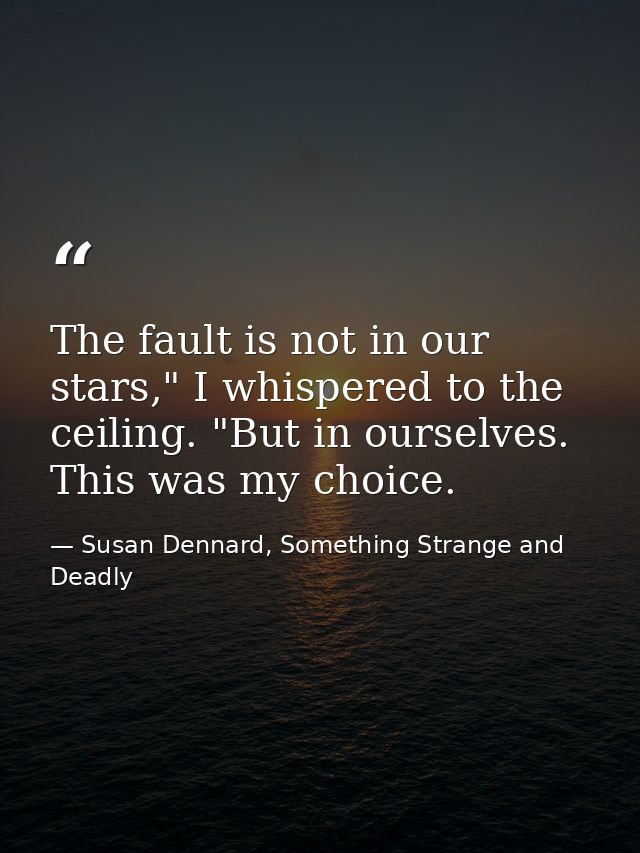 The fault is not in our stars," I whispered to the ceiling. "But in ourselves. This was my choice. — Susan Dennard, Something Strange and Deadly