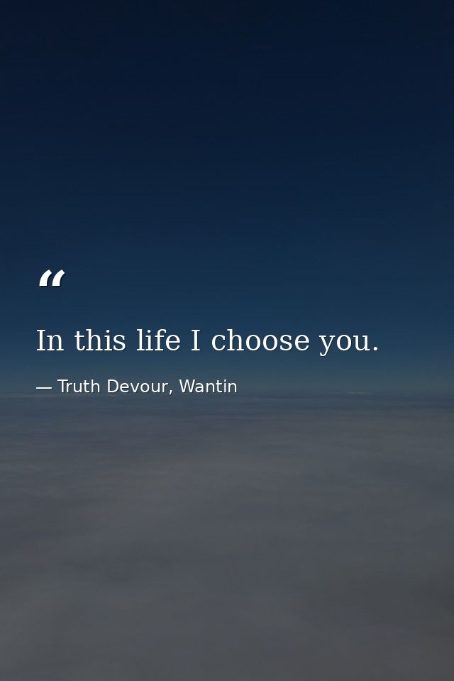 In this life I choose you. — Truth Devour, Wantin