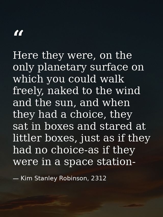 Here they were, on the only planetary surface on which you could walk freely, naked to the wind and the sun, and when th — Kim Stanley Robinson, 2312