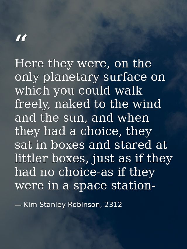 Here they were, on the only planetary surface on which you could walk freely, naked to the wind and the sun, and when th — Kim Stanley Robinson, 2312