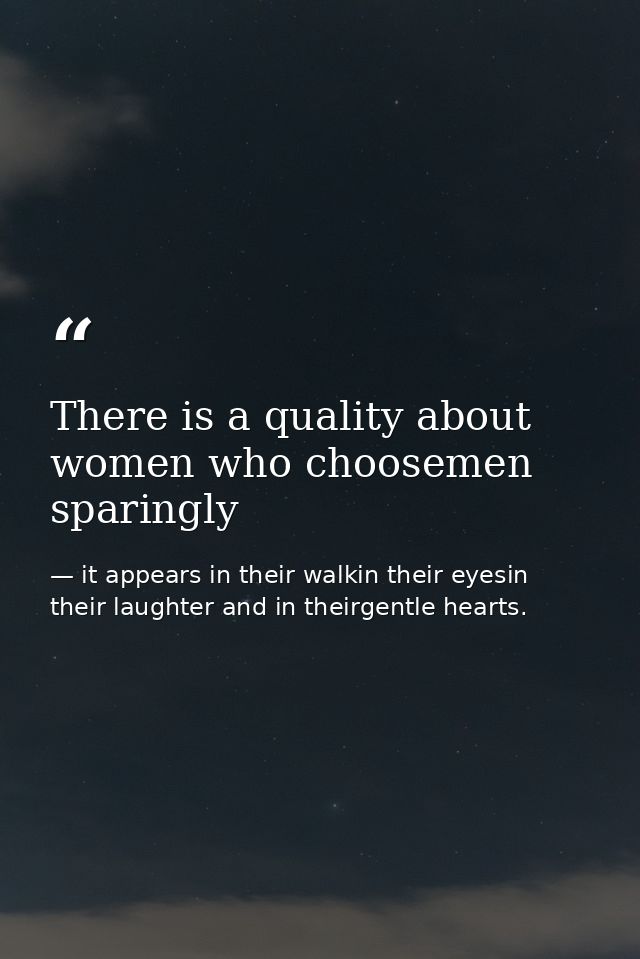 There is a quality about women who choosemen sparingly — it appears in their walkin their eyesin their laughter and in theirgentle hearts.