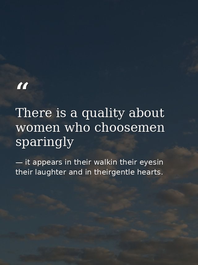 There is a quality about women who choosemen sparingly — it appears in their walkin their eyesin their laughter and in theirgentle hearts.