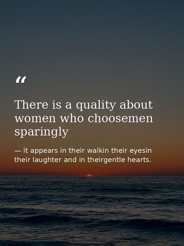 There is a quality about women who choosemen sparingly — it appears in their walkin their eyesin their laughter and in theirgentle hearts.