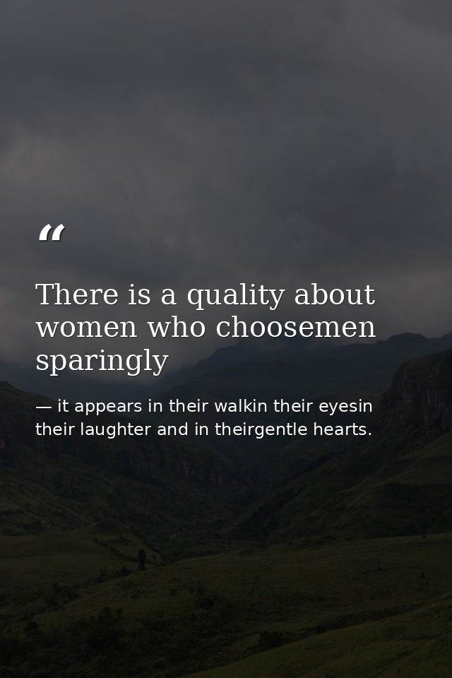 There is a quality about women who choosemen sparingly — it appears in their walkin their eyesin their laughter and in theirgentle hearts.