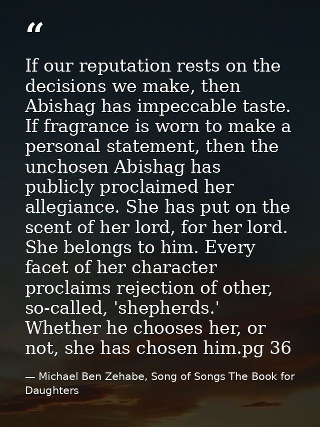 If our reputation rests on the decisions we make, then Abishag has impeccable taste. If fragrance is worn to make a pers — Michael Ben Zehabe, Song of Songs The Book for Daughters