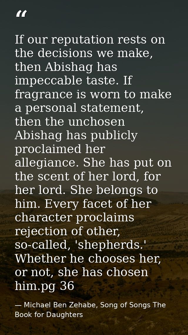 If our reputation rests on the decisions we make, then Abishag has impeccable taste. If fragrance is worn to make a pers — Michael Ben Zehabe, Song of Songs The Book for Daughters