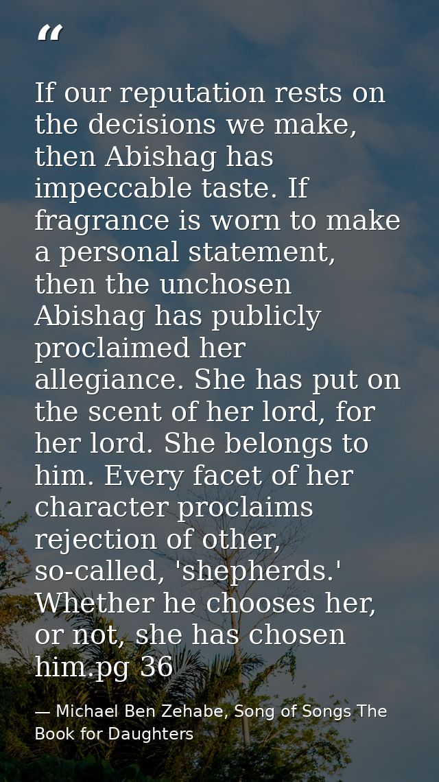 If our reputation rests on the decisions we make, then Abishag has impeccable taste. If fragrance is worn to make a pers — Michael Ben Zehabe, Song of Songs The Book for Daughters