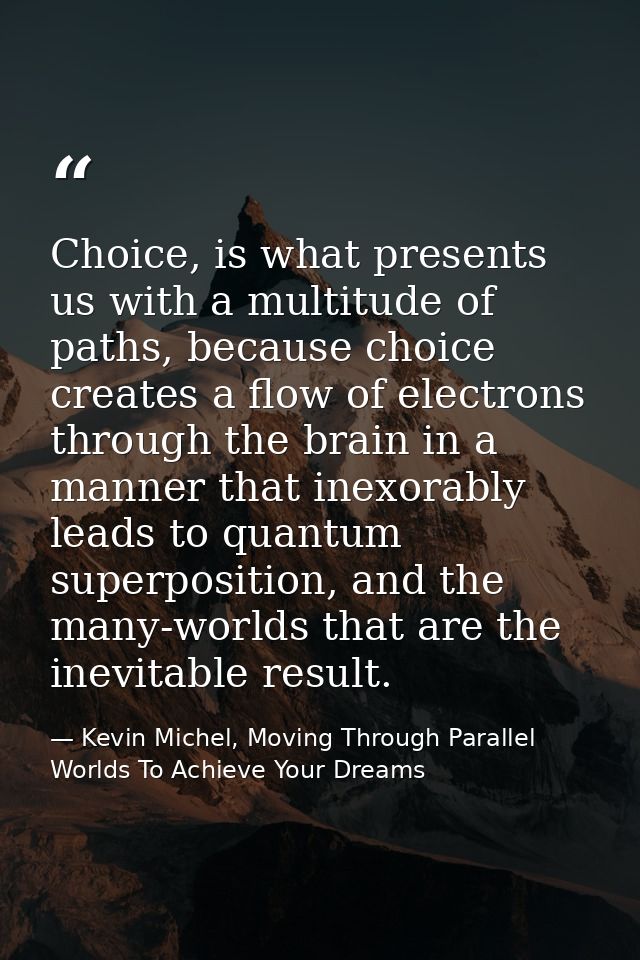 Choice, is what presents us with a multitude of paths, because choice creates a flow of electrons through the brain in a — Kevin Michel, Moving Through Parallel Worlds To Achieve Your Dreams