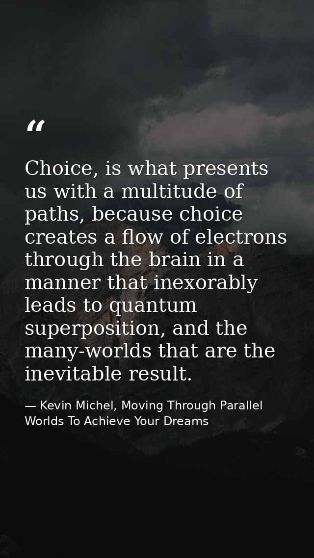 Choice, is what presents us with a multitude of paths, because choice creates a flow of electrons through the brain in a — Kevin Michel, Moving Through Parallel Worlds To Achieve Your Dreams