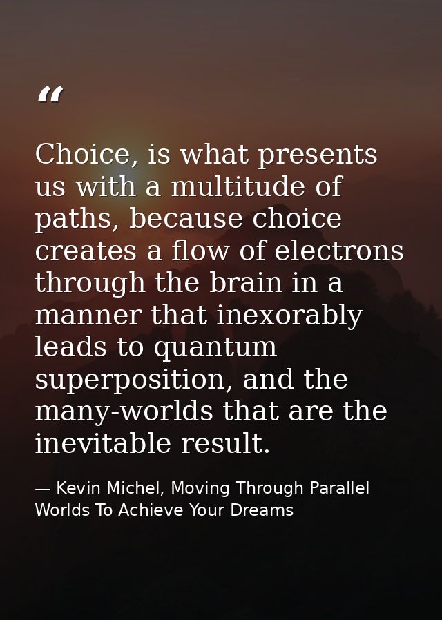 Choice, is what presents us with a multitude of paths, because choice creates a flow of electrons through the brain in a — Kevin Michel, Moving Through Parallel Worlds To Achieve Your Dreams