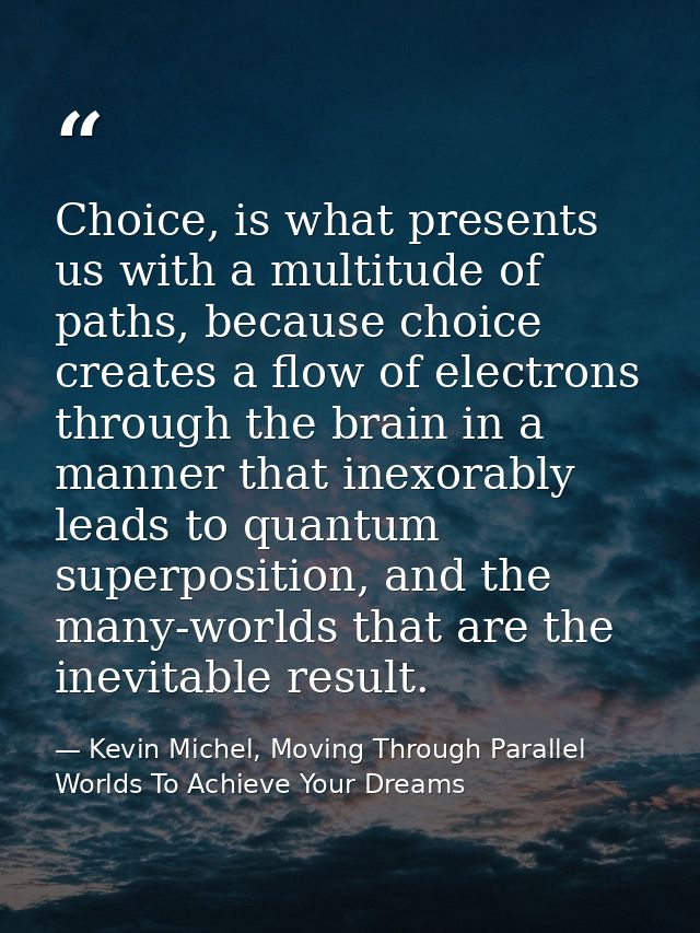 Choice, is what presents us with a multitude of paths, because choice creates a flow of electrons through the brain in a — Kevin Michel, Moving Through Parallel Worlds To Achieve Your Dreams