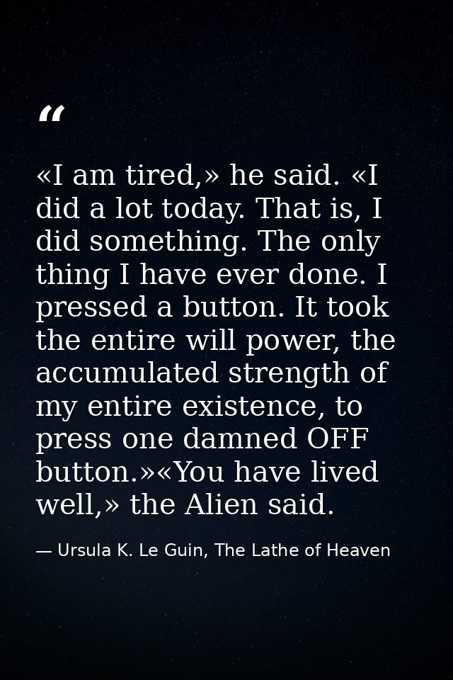 «I am tired,» he said. «I did a lot today. That is, I did something. The only thing I have ever done. I pressed a button — Ursula K. Le Guin, The Lathe of Heaven