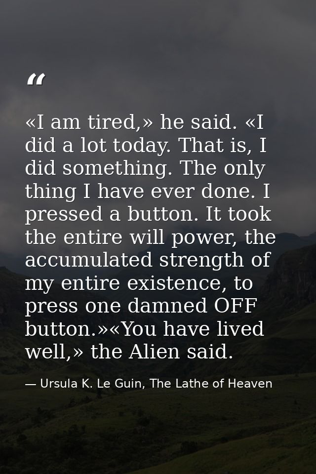 «I am tired,» he said. «I did a lot today. That is, I did something. The only thing I have ever done. I pressed a button — Ursula K. Le Guin, The Lathe of Heaven