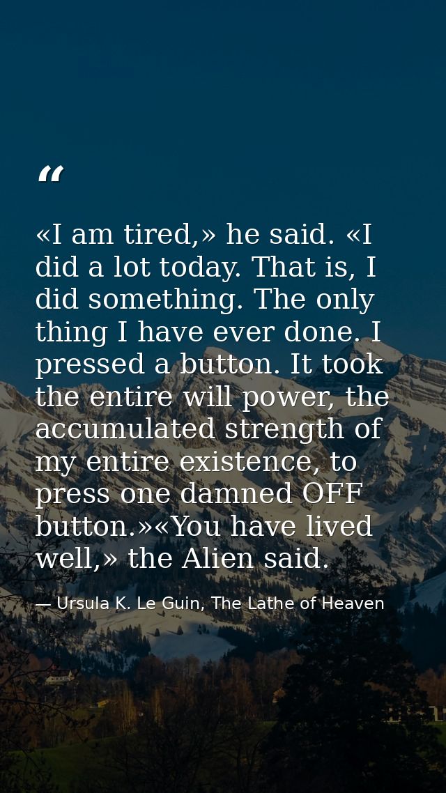 «I am tired,» he said. «I did a lot today. That is, I did something. The only thing I have ever done. I pressed a button — Ursula K. Le Guin, The Lathe of Heaven