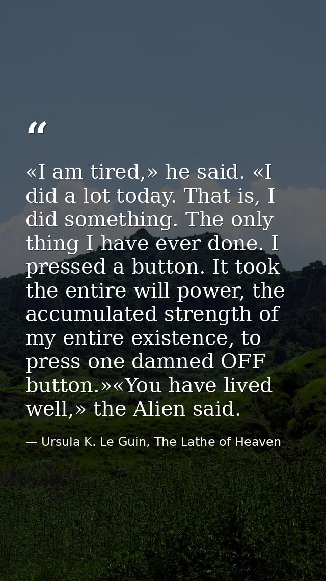 «I am tired,» he said. «I did a lot today. That is, I did something. The only thing I have ever done. I pressed a button — Ursula K. Le Guin, The Lathe of Heaven