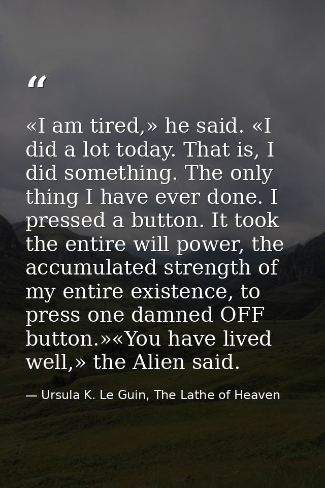 «I am tired,» he said. «I did a lot today. That is, I did something. The only thing I have ever done. I pressed a button — Ursula K. Le Guin, The Lathe of Heaven