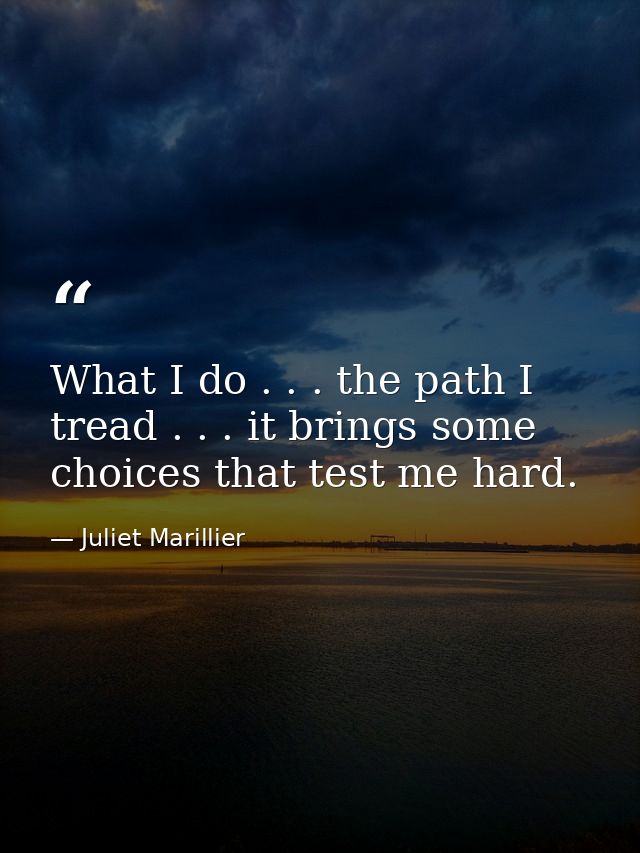 What I do . . . the path I tread . . . it brings some choices that test me hard. — Juliet Marillier