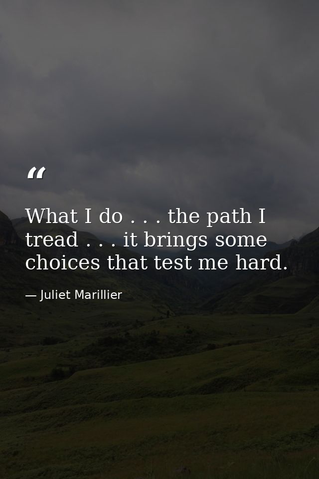 What I do . . . the path I tread . . . it brings some choices that test me hard. — Juliet Marillier