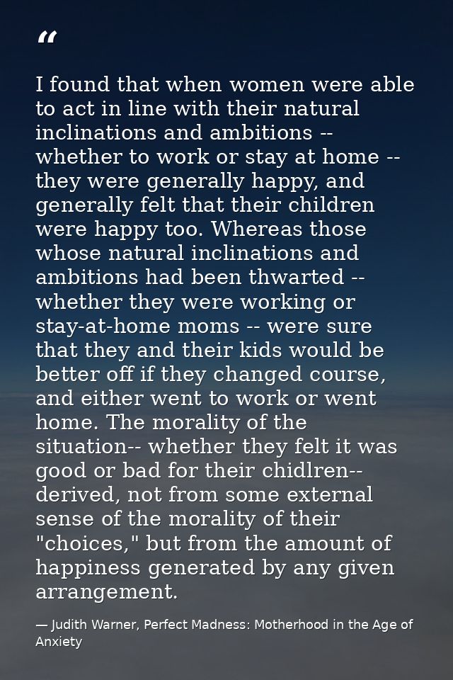 I found that when women were able to act in line with their natural inclinations and ambitions -- whether to work or sta — Judith Warner, Perfect Madness: Motherhood in the Age of Anxiety