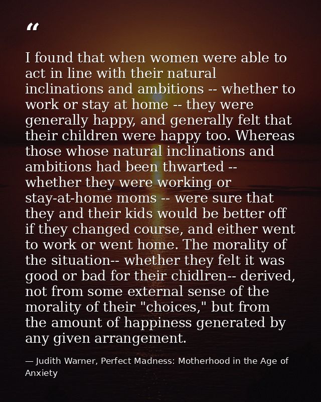 I found that when women were able to act in line with their natural inclinations and ambitions -- whether to work or sta — Judith Warner, Perfect Madness: Motherhood in the Age of Anxiety
