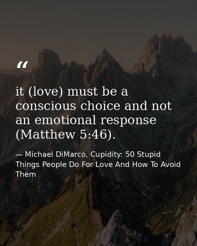 it (love) must be a conscious choice and not an emotional response (Matthew 5:46). — Michael DiMarco, Cupidity: 50 Stupid Things People Do For Love And How To Avoid Them