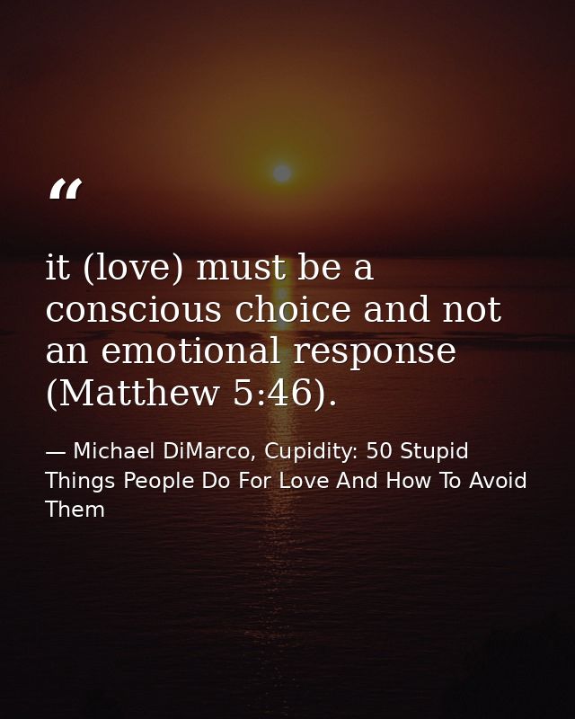 it (love) must be a conscious choice and not an emotional response (Matthew 5:46). — Michael DiMarco, Cupidity: 50 Stupid Things People Do For Love And How To Avoid Them