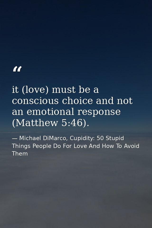 it (love) must be a conscious choice and not an emotional response (Matthew 5:46). — Michael DiMarco, Cupidity: 50 Stupid Things People Do For Love And How To Avoid Them