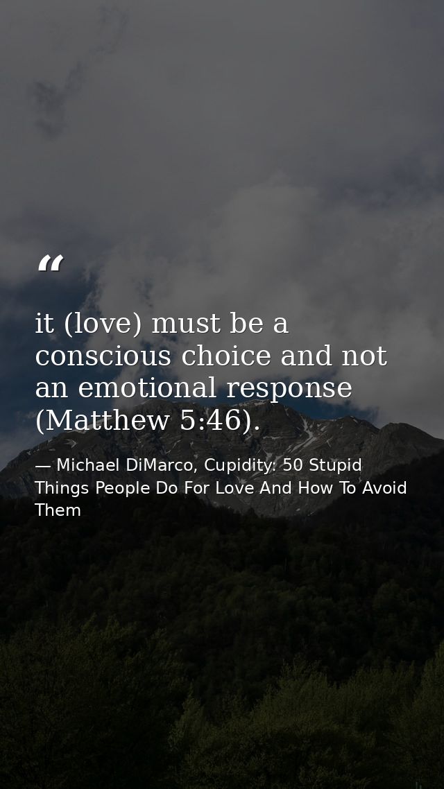 it (love) must be a conscious choice and not an emotional response (Matthew 5:46). — Michael DiMarco, Cupidity: 50 Stupid Things People Do For Love And How To Avoid Them