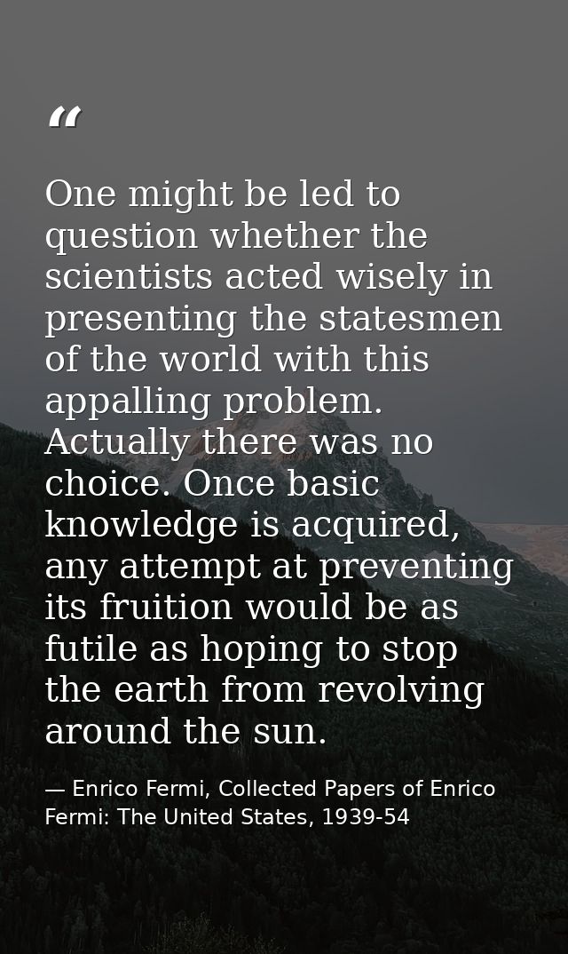 One might be led to question whether the scientists acted wisely in presenting the statesmen of the world with this appa — Enrico Fermi, Collected Papers of Enrico Fermi: The United States, 1939-54