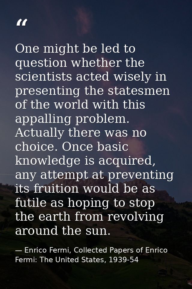 One might be led to question whether the scientists acted wisely in presenting the statesmen of the world with this appa — Enrico Fermi, Collected Papers of Enrico Fermi: The United States, 1939-54