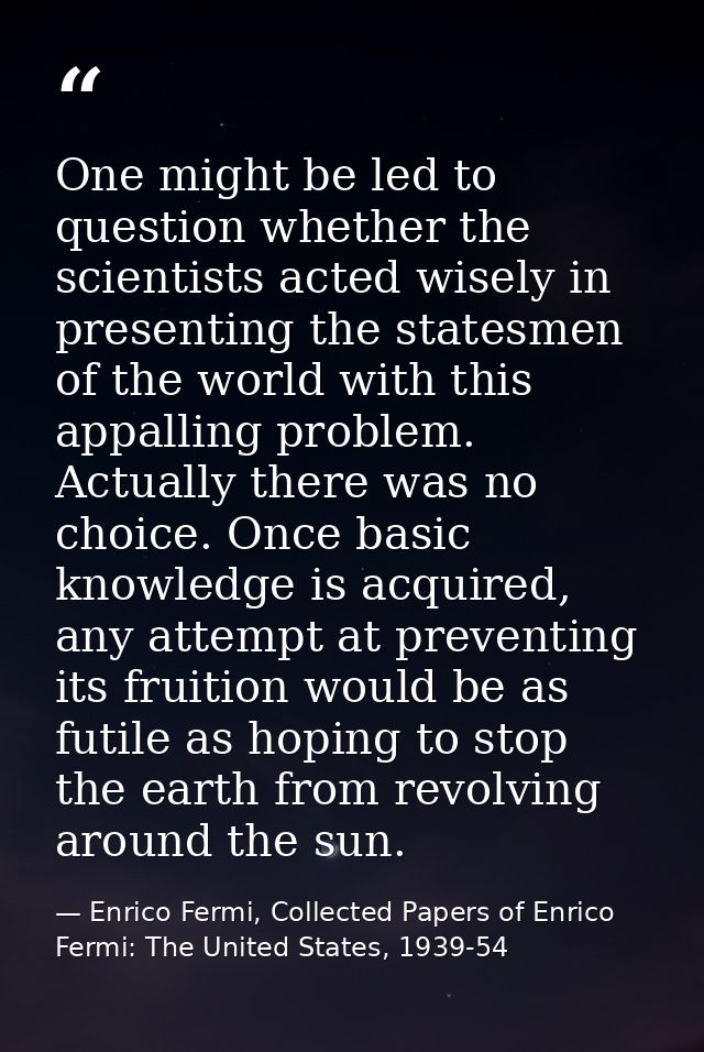 One might be led to question whether the scientists acted wisely in presenting the statesmen of the world with this appa — Enrico Fermi, Collected Papers of Enrico Fermi: The United States, 1939-54
