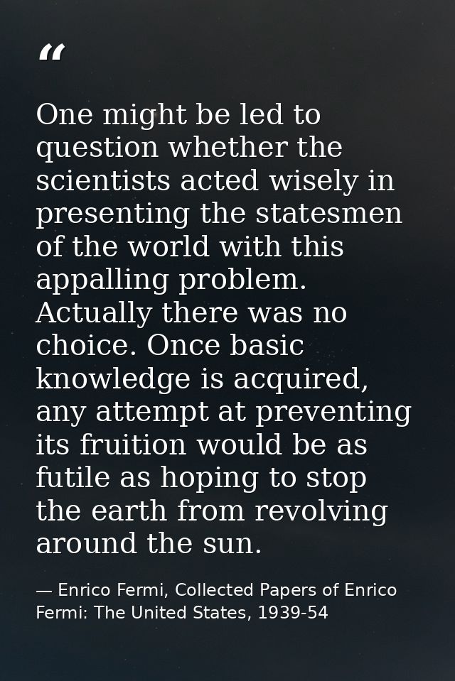 One might be led to question whether the scientists acted wisely in presenting the statesmen of the world with this appa — Enrico Fermi, Collected Papers of Enrico Fermi: The United States, 1939-54